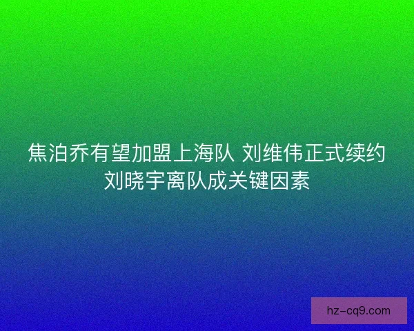 焦泊乔有望加盟上海队 刘维伟正式续约刘晓宇离队成关键因素 焦泊乔有望加盟上海队 刘维伟正式续约刘晓宇离队成关键因素