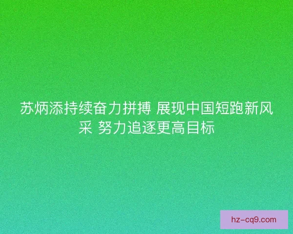 苏炳添持续奋力拼搏 展现中国短跑新风采 努力追逐更高目标