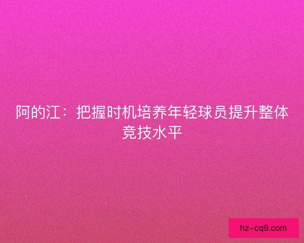阿的江：把握时机培养年轻球员提升整体竞技水平