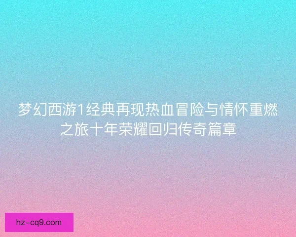 梦幻西游1经典再现热血冒险与情怀重燃之旅十年荣耀回归传奇篇章