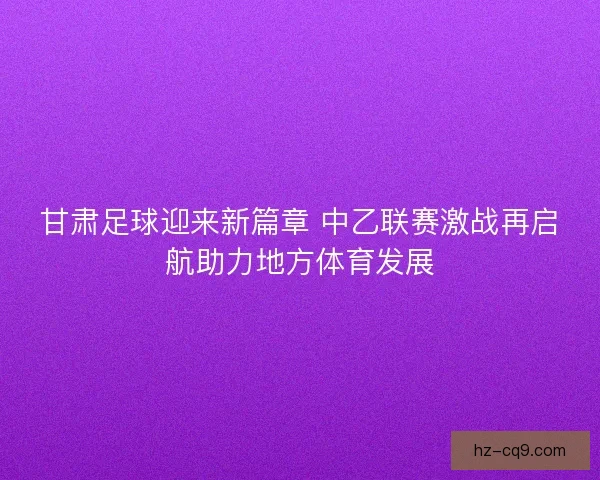 甘肃足球迎来新篇章 中乙联赛激战再启航助力地方体育发展