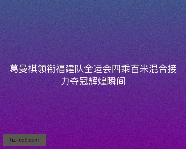 葛曼棋领衔福建队全运会四乘百米混合接力夺冠辉煌瞬间 葛曼棋领衔福建队全运会四乘百米混合接力夺冠辉煌瞬间