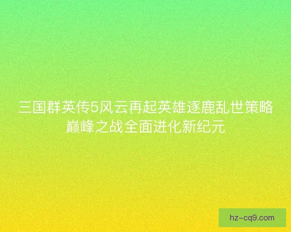 三国群英传5风云再起英雄逐鹿乱世策略巅峰之战全面进化新纪元