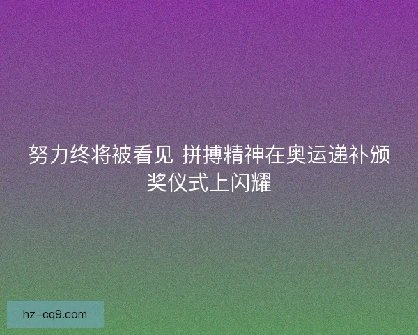 努力终将被看见 拼搏精神在奥运递补颁奖仪式上闪耀