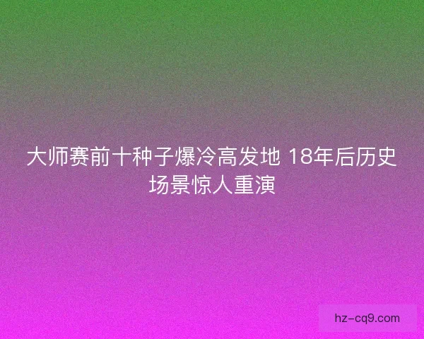 大师赛前十种子爆冷高发地 18年后历史场景惊人重演
