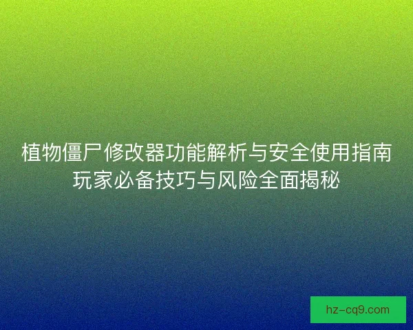 植物僵尸修改器功能解析与安全使用指南玩家必备技巧与风险全面揭秘
