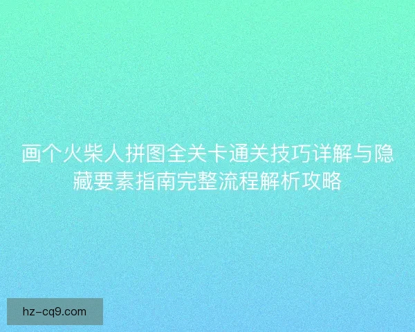 画个火柴人拼图全关卡通关技巧详解与隐藏要素指南完整流程解析攻略