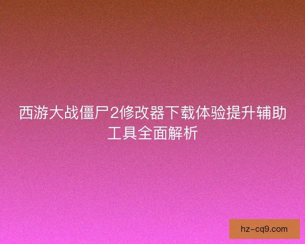 西游大战僵尸2修改器下载体验提升辅助工具全面解析