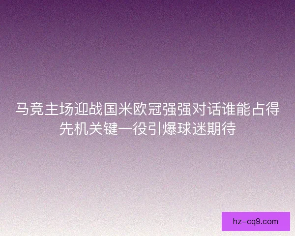 马竞主场迎战国米欧冠强强对话谁能占得先机关键一役引爆球迷期待