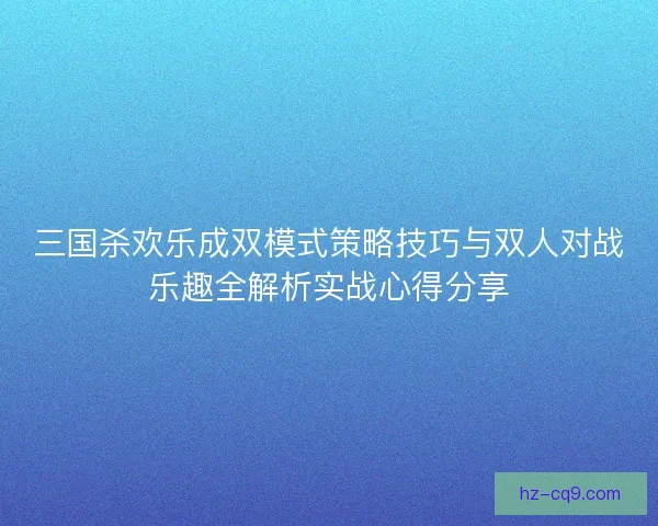 三国杀欢乐成双模式策略技巧与双人对战乐趣全解析实战心得分享