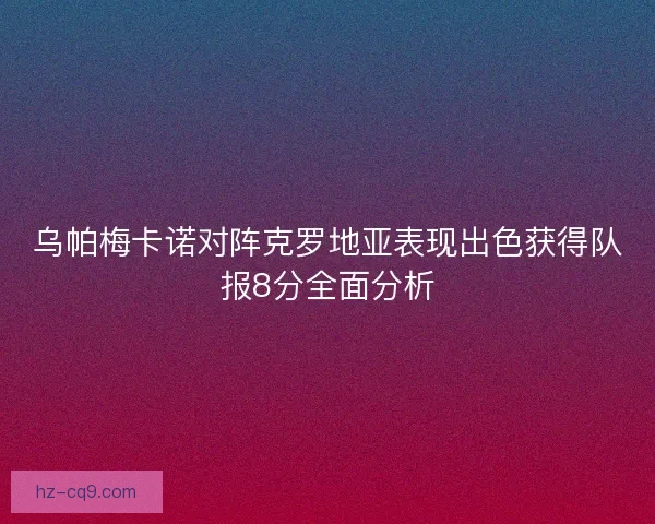 乌帕梅卡诺对阵克罗地亚表现出色获得队报8分全面分析