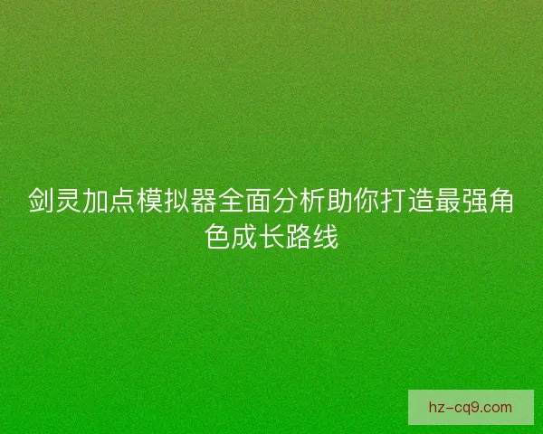剑灵加点模拟器全面分析助你打造最强角色成长路线