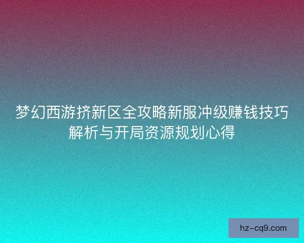 梦幻西游挤新区全攻略新服冲级赚钱技巧解析与开局资源规划心得 梦幻西游挤新区全攻略新服冲级赚钱技巧解析与开局资源规划心得