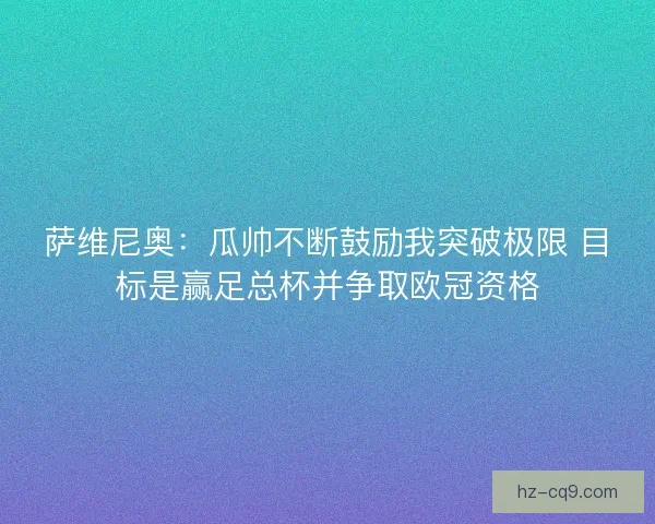 萨维尼奥：瓜帅不断鼓励我突破极限 目标是赢足总杯并争取欧冠资格