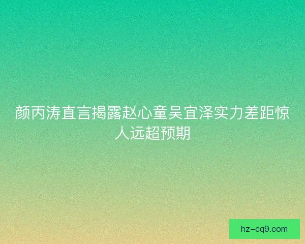 颜丙涛直言揭露赵心童吴宜泽实力差距惊人远超预期 颜丙涛直言揭露赵心童吴宜泽实力差距惊人远超预期