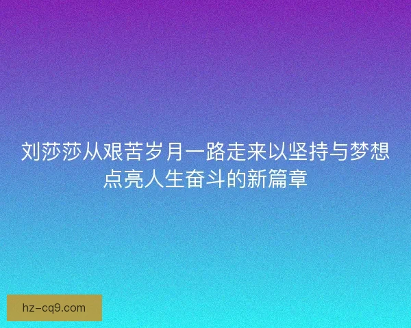 刘莎莎从艰苦岁月一路走来以坚持与梦想点亮人生奋斗的新篇章 刘莎莎从艰苦岁月一路走来以坚持与梦想点亮人生奋斗的新篇章