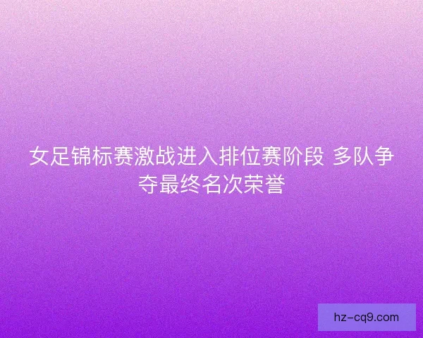 女足锦标赛激战进入排位赛阶段 多队争夺最终名次荣誉