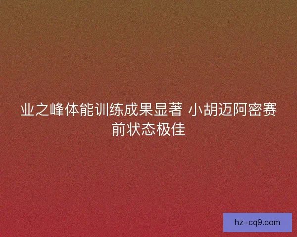 业之峰体能训练成果显著 小胡迈阿密赛前状态极佳