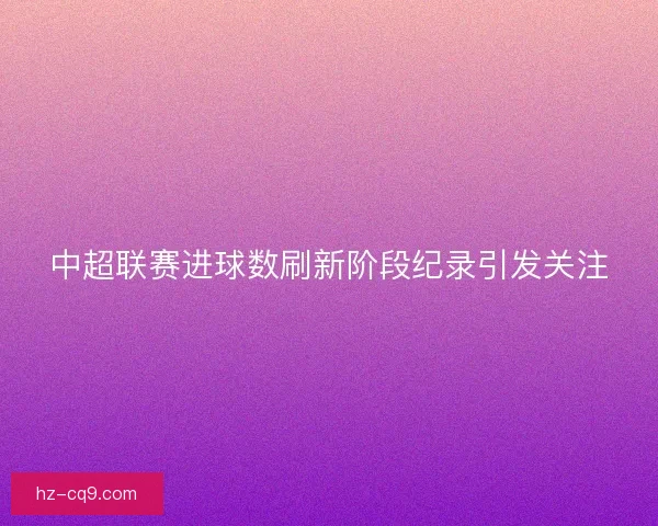 中超联赛进球数刷新阶段纪录引发关注