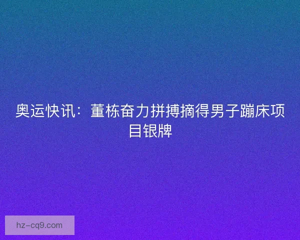 奥运快讯：董栋奋力拼搏摘得男子蹦床项目银牌