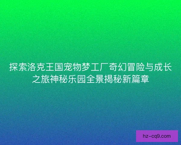 探索洛克王国宠物梦工厂奇幻冒险与成长之旅神秘乐园全景揭秘新篇章