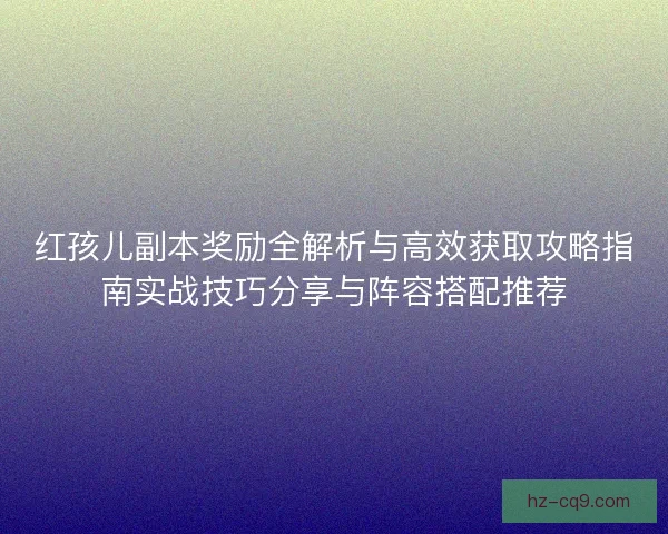 红孩儿副本奖励全解析与高效获取攻略指南实战技巧分享与阵容搭配推荐